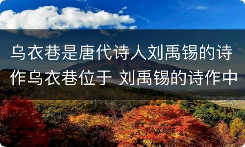 乌衣巷是唐代诗人刘禹锡的诗作乌衣巷位于 刘禹锡的诗作中的乌衣巷位于哪里
