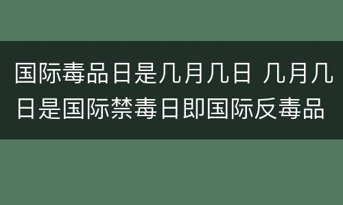 国际毒品日是几月几日 几月几日是国际禁毒日即国际反毒品日