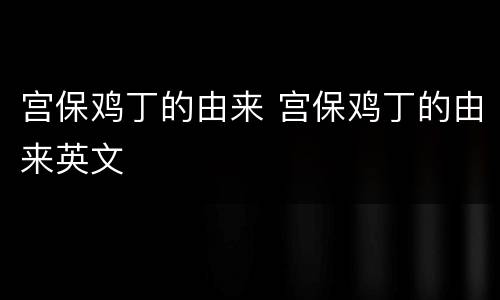 宫保鸡丁的由来 宫保鸡丁的由来英文