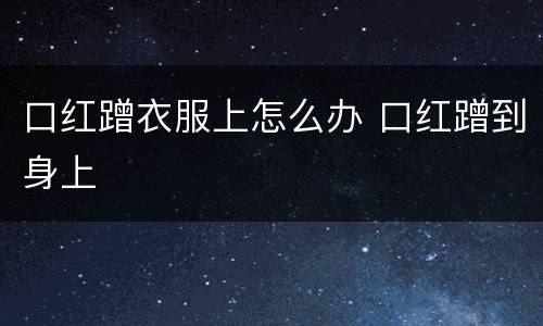 口红蹭衣服上怎么办 口红蹭到身上