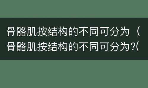 骨骼肌按结构的不同可分为（骨骼肌按结构的不同可分为?(1.0）