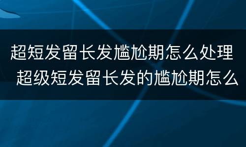 超短发留长发尴尬期怎么处理 超级短发留长发的尴尬期怎么度过