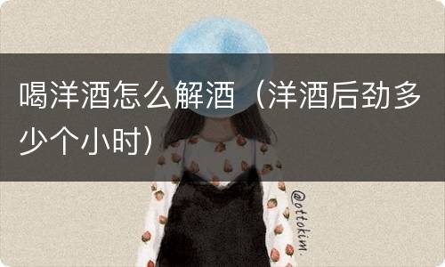 喝洋酒怎么解酒（洋酒后劲多少个小时）