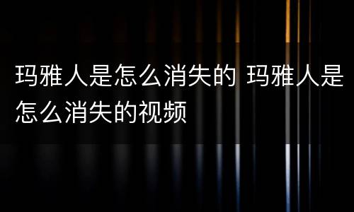 玛雅人是怎么消失的 玛雅人是怎么消失的视频