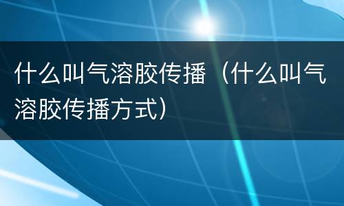 什么叫气溶胶传播（什么叫气溶胶传播方式）
