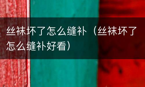 丝袜坏了怎么缝补（丝袜坏了怎么缝补好看）