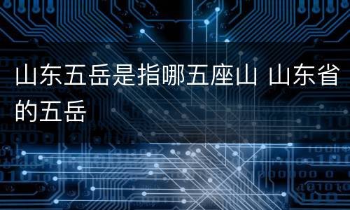 山东五岳是指哪五座山 山东省的五岳