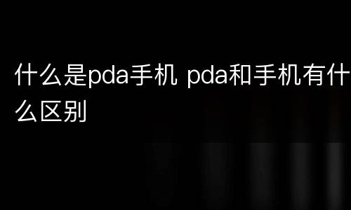 什么是pda手机 pda和手机有什么区别