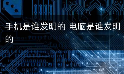 手机是谁发明的 电脑是谁发明的