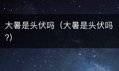 大暑是头伏吗（大暑是头伏吗?）