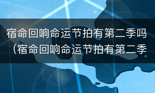 宿命回响命运节拍有第二季吗（宿命回响命运节拍有第二季吗?）