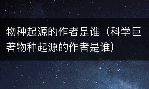 物种起源的作者是谁（科学巨著物种起源的作者是谁）