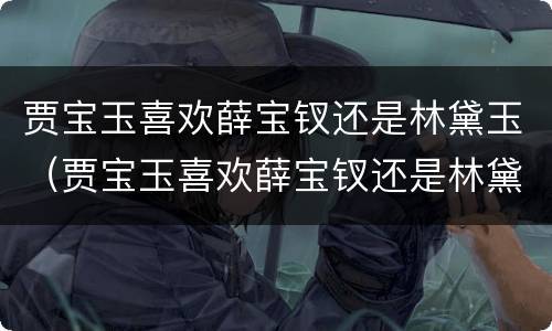 贾宝玉喜欢薛宝钗还是林黛玉（贾宝玉喜欢薛宝钗还是林黛玉知乎）