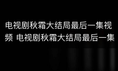 电视剧秋霜大结局最后一集视频 电视剧秋霜大结局最后一集视频下载