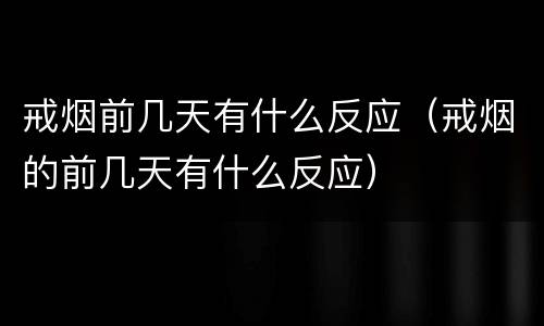 戒烟前几天有什么反应（戒烟的前几天有什么反应）