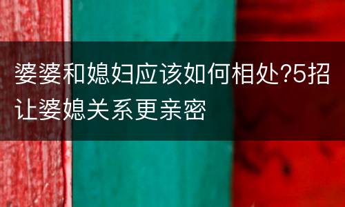 婆婆和媳妇应该如何相处?5招让婆媳关系更亲密