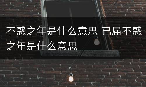 不惑之年是什么意思 已届不惑之年是什么意思
