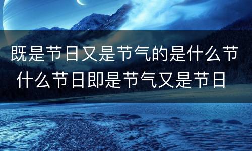 既是节日又是节气的是什么节 什么节日即是节气又是节日