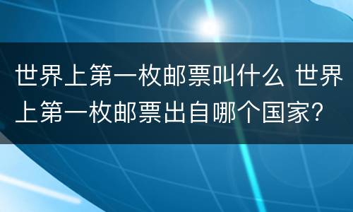世界上第一枚邮票叫什么 世界上第一枚邮票出自哪个国家?