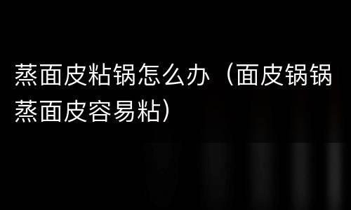 蒸面皮粘锅怎么办（面皮锅锅蒸面皮容易粘）