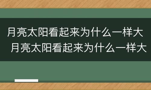 月亮太阳看起来为什么一样大 月亮太阳看起来为什么一样大猜一生肖