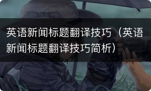 英语新闻标题翻译技巧（英语新闻标题翻译技巧简析）