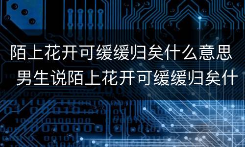 陌上花开可缓缓归矣什么意思 男生说陌上花开可缓缓归矣什么意思