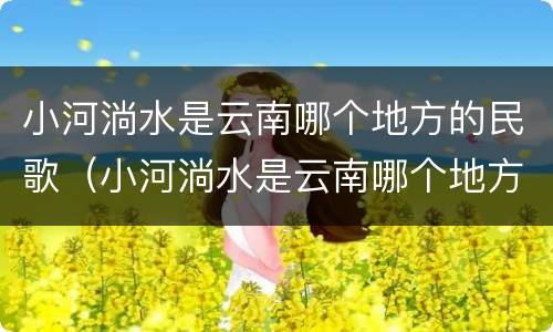 小河淌水是云南哪个地方的民歌（小河淌水是云南哪个地方的民歌云南）