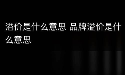 溢价是什么意思 品牌溢价是什么意思