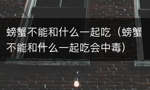 螃蟹不能和什么一起吃（螃蟹不能和什么一起吃会中毒）