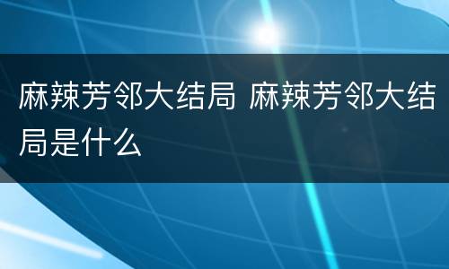 麻辣芳邻大结局 麻辣芳邻大结局是什么