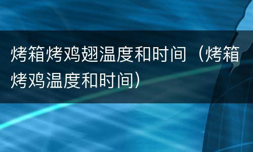 烤箱烤鸡翅温度和时间（烤箱烤鸡温度和时间）