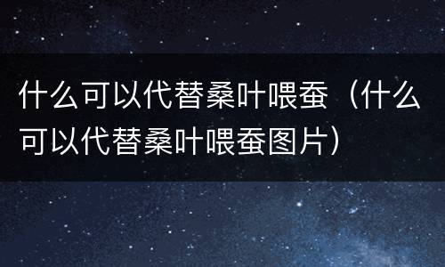 什么可以代替桑叶喂蚕（什么可以代替桑叶喂蚕图片）