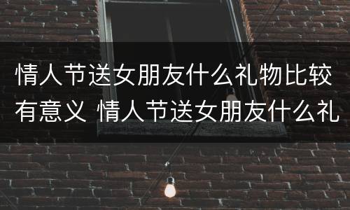情人节送女朋友什么礼物比较有意义 情人节送女朋友什么礼物最有意义