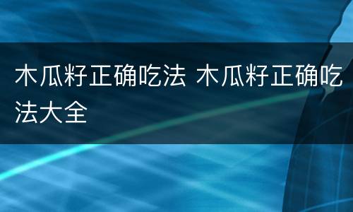木瓜籽正确吃法 木瓜籽正确吃法大全