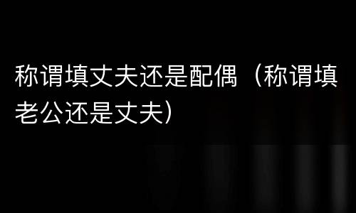 称谓填丈夫还是配偶（称谓填老公还是丈夫）