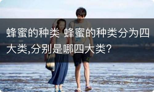 蜂蜜的种类 蜂蜜的种类分为四大类,分别是哪四大类?