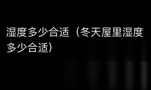 湿度多少合适（冬天屋里湿度多少合适）