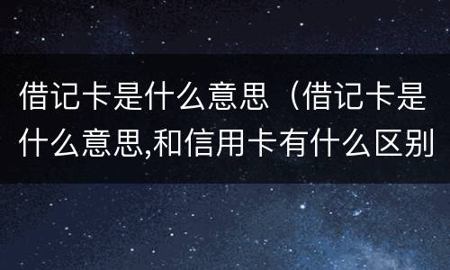 借记卡是什么意思（借记卡是什么意思,和信用卡有什么区别）
