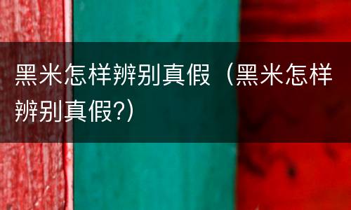 黑米怎样辨别真假（黑米怎样辨别真假?）