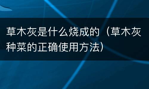 草木灰是什么烧成的（草木灰种菜的正确使用方法）
