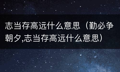 志当存高远什么意思（勤必争朝夕,志当存高远什么意思）