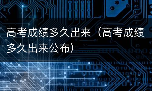 高考成绩多久出来（高考成绩多久出来公布）