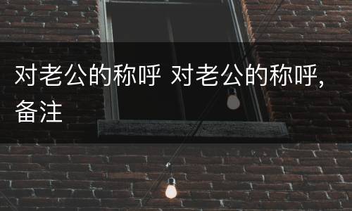 对老公的称呼 对老公的称呼,备注