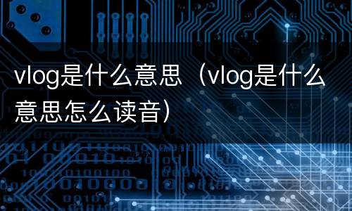 vlog是什么意思（vlog是什么意思怎么读音）