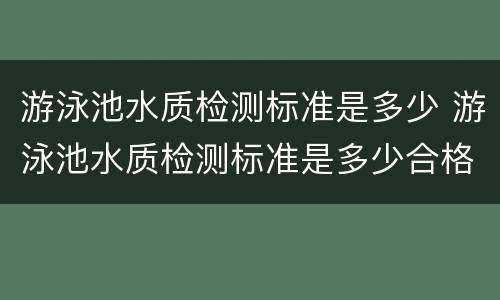游泳池水质检测标准是多少 游泳池水质检测标准是多少合格