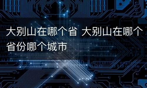 大别山在哪个省 大别山在哪个省份哪个城市