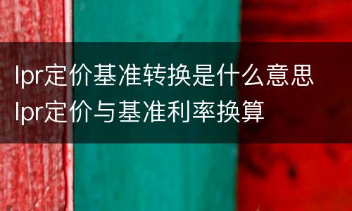 lpr定价基准转换是什么意思 lpr定价与基准利率换算