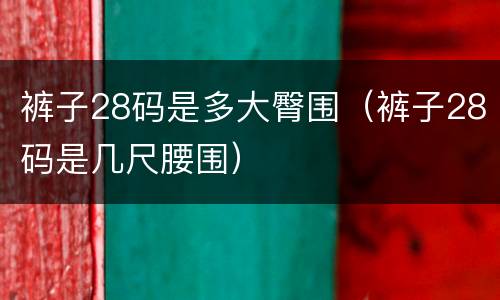 裤子28码是多大臀围（裤子28码是几尺腰围）
