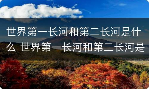 世界第一长河和第二长河是什么 世界第一长河和第二长河是什么河